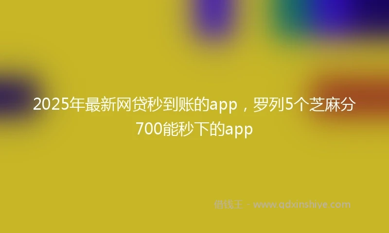 2025年最新网贷秒到账的app，罗列5个芝麻分700能秒下的app