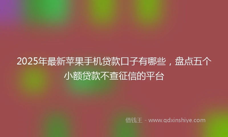2025年最新苹果手机贷款口子有哪些，盘点五个小额贷款不查征信的平台