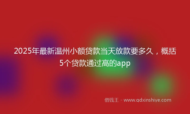 2025年最新温州小额贷款当天放款要多久，概括5个贷款通过高的app