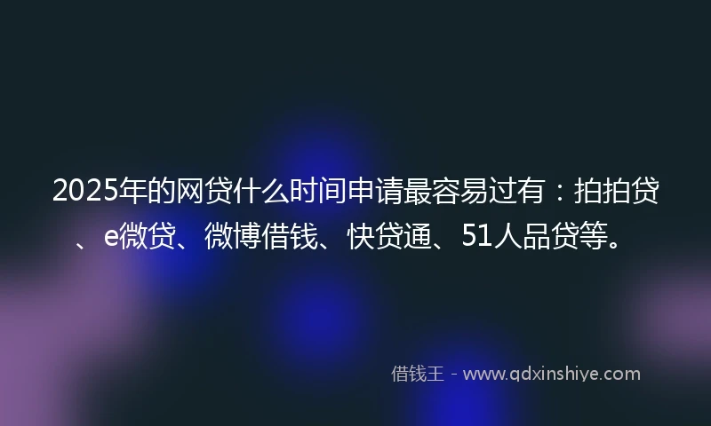 2025年的网贷什么时间申请最容易过有：拍拍贷、e微贷、微博借钱、快贷通、51人品贷等。