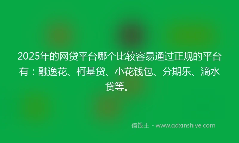 2025年的网贷平台哪个比较容易通过正规的平台有：融逸花、柯基贷、小花钱包、分期乐、滴水贷等。