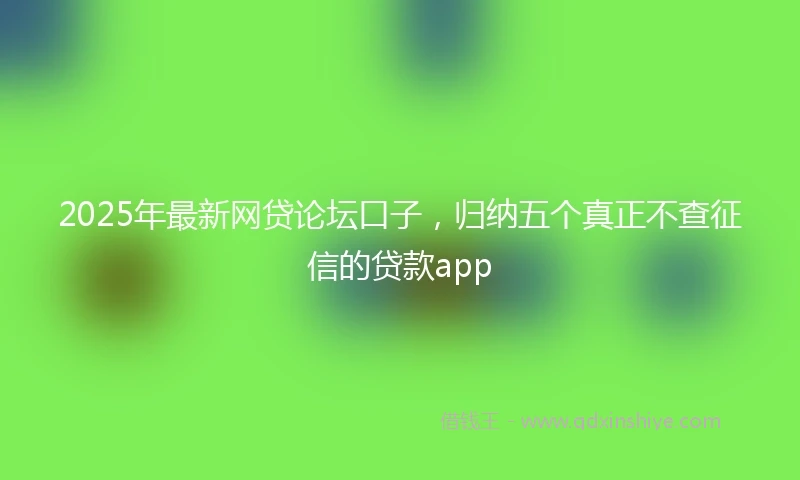 2025年最新网贷论坛口子，归纳五个真正不查征信的贷款app