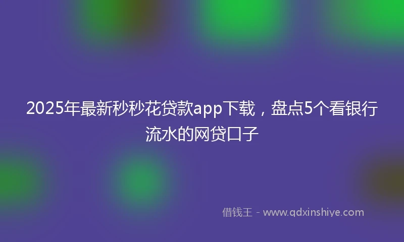 2025年最新秒秒花贷款app下载，盘点5个看银行流水的网贷口子