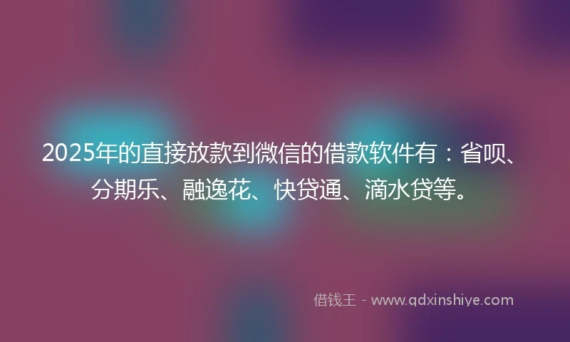 2025年的直接放款到微信的借款软件有：省呗、分期乐、融逸花、快贷通、滴水贷等。