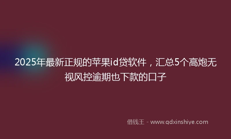 2025年最新正规的苹果id贷软件，汇总5个高炮无视风控逾期也下款的口子