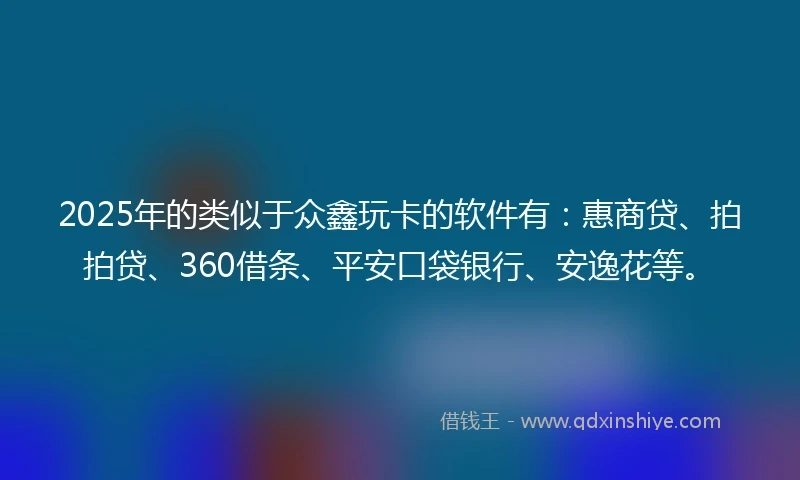 2025年的类似于众鑫玩卡的软件有：惠商贷、拍拍贷、360借条、平安口袋银行、安逸花等。
