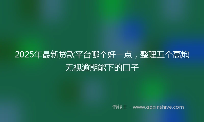 2025年最新贷款平台哪个好一点,整理五个高炮无视逾期能下的口子