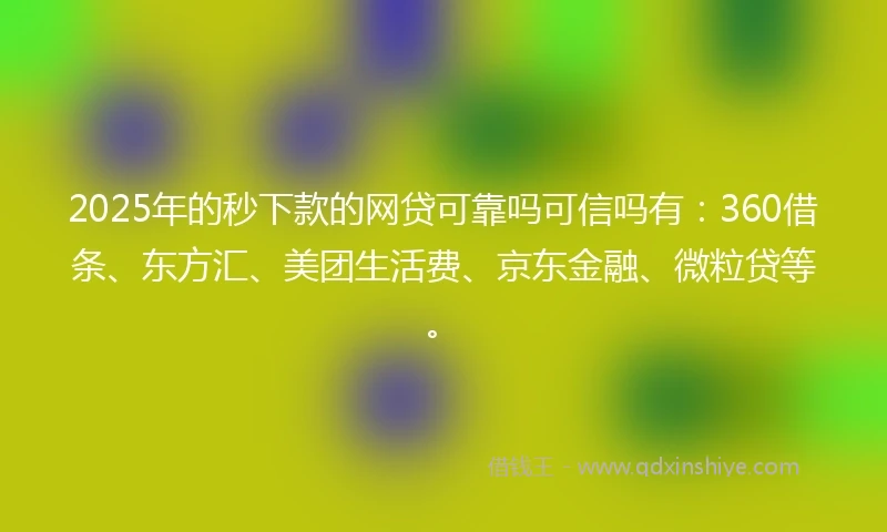 2025年的秒下款的网贷可靠吗可信吗有：360借条、东方汇、美团生活费、京东金融、微粒贷等。