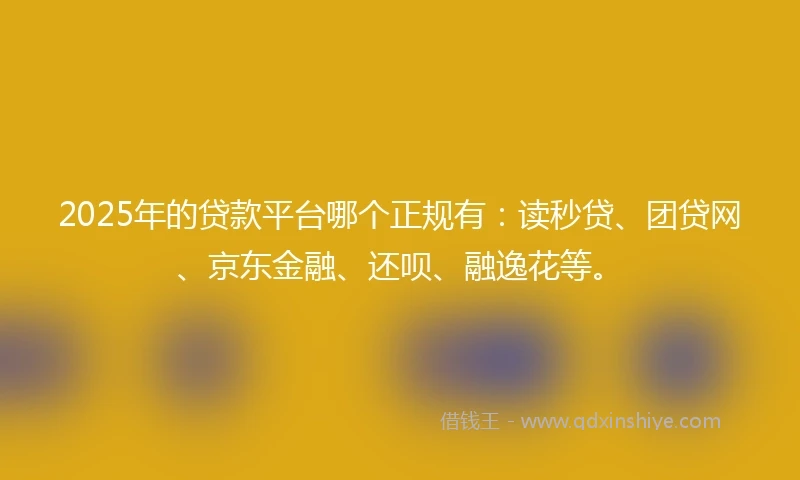 2025年的贷款平台哪个正规有：读秒贷、团贷网、京东金融、还呗、融逸花等。