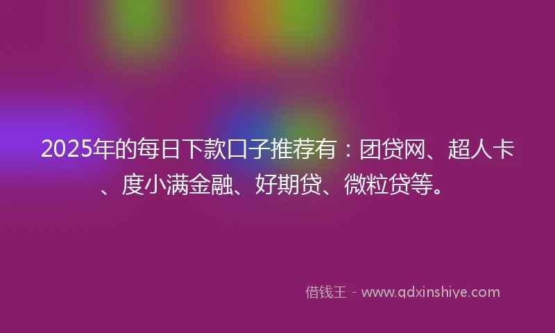 2025年的每日下款口子推荐有：团贷网、超人卡、度小满金融、好期贷、微粒贷等。