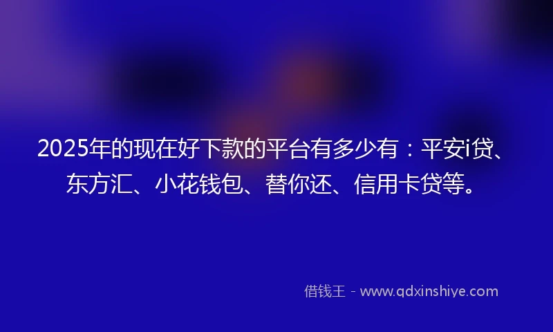 2025年的现在好下款的平台有多少有：平安i贷、东方汇、小花钱包、替你还、信用卡贷等。