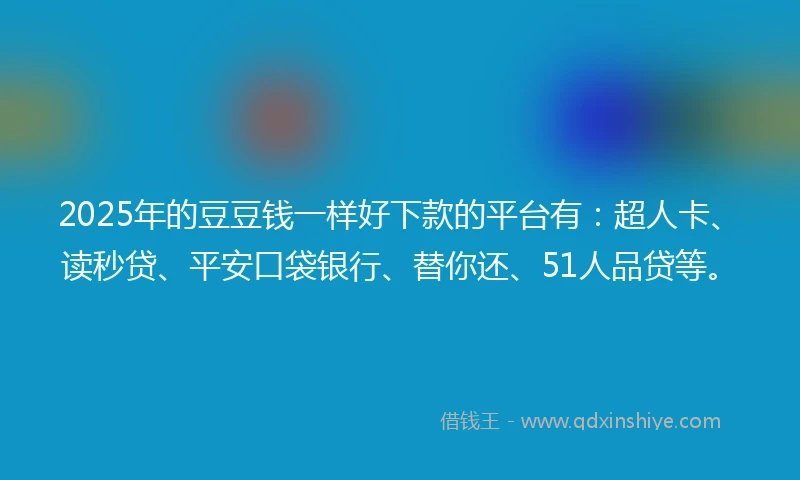 2025年的豆豆钱一样好下款的平台有：超人卡、读秒贷、平安口袋银行、替你还、51人品贷等。