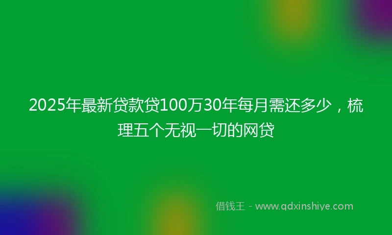 2025年最新贷款贷100万30年每月需还多少，梳理五个无视一切的网贷