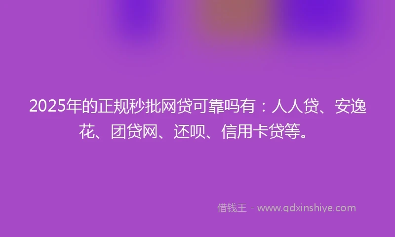 2025年的正规秒批网贷可靠吗有：人人贷、安逸花、团贷网、还呗、信用卡贷等。