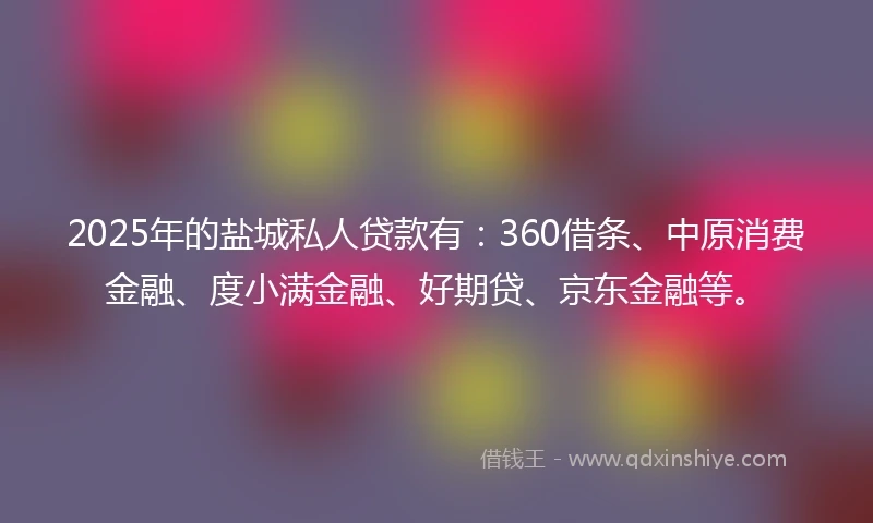 2025年的盐城私人贷款有：360借条、中原消费金融、度小满金融、好期贷、京东金融等。