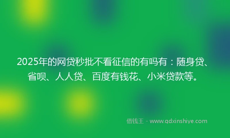 2025年的网贷秒批不看征信的有吗有：随身贷、省呗、人人贷、百度有钱花、小米贷款等。
