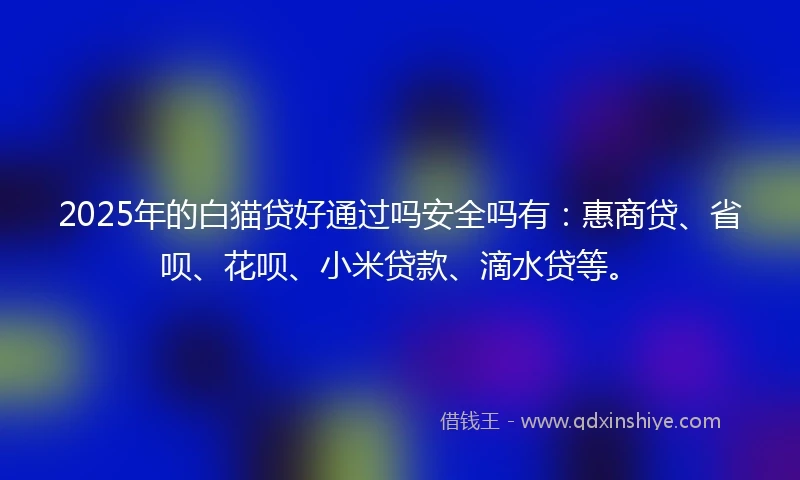 2025年的白猫贷好通过吗安全吗有：惠商贷、省呗、花呗、小米贷款、滴水贷等。