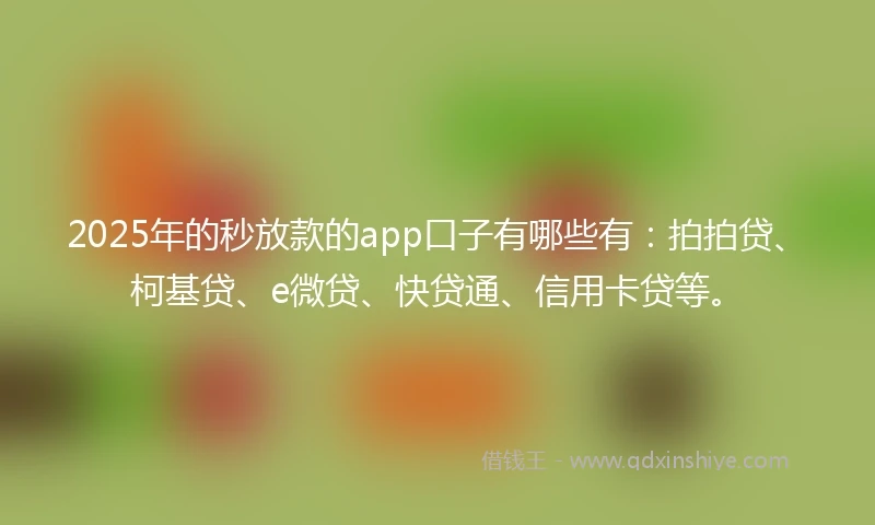 2025年的秒放款的app口子有哪些有：拍拍贷、柯基贷、e微贷、快贷通、信用卡贷等。