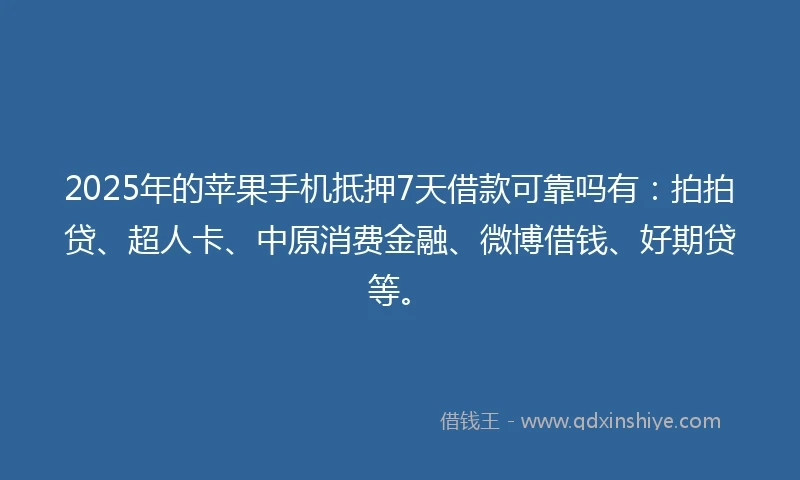 2025年的苹果手机抵押7天借款可靠吗有：拍拍贷、超人卡、中原消费金融、微博借钱、好期贷等。