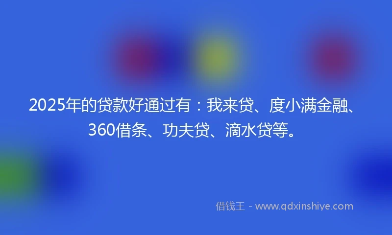 2025年的贷款好通过有：我来贷、度小满金融、360借条、功夫贷、滴水贷等。