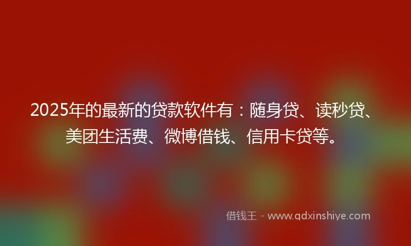 2025年的最新的贷款软件有：随身贷、读秒贷、美团生活费、微博借钱、信用卡贷等。