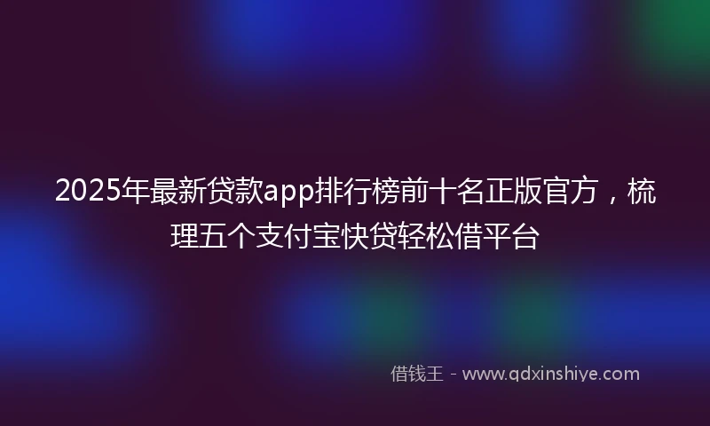 2025年最新贷款app排行榜前十名正版官方，梳理五个支付宝快贷轻松借平台