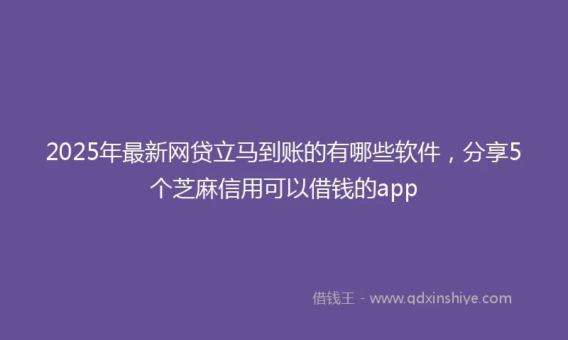 2025年最新网贷立马到账的有哪些软件，分享5个芝麻信用可以借钱的app