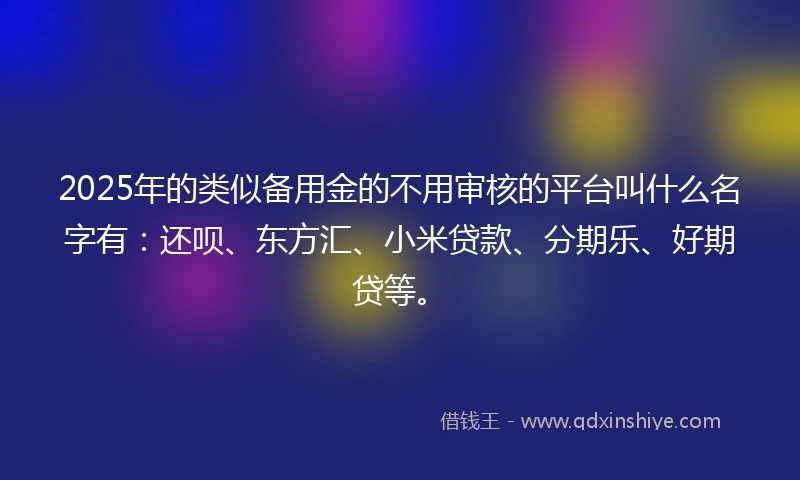 2025年的类似备用金的不用审核的平台叫什么名字有：还呗、东方汇、小米贷款、分期乐、好期贷等。