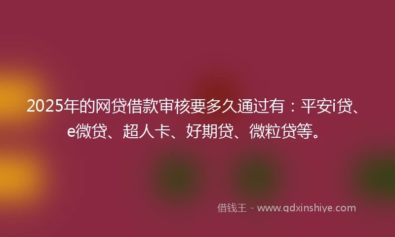 2025年的网贷借款审核要多久通过有：平安i贷、e微贷、超人卡、好期贷、微粒贷等。