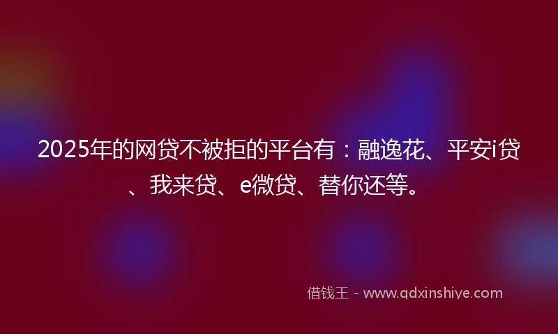 2025年的网贷不被拒的平台有：融逸花、平安i贷、我来贷、e微贷、替你还等。