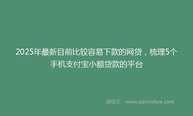 2025年最新目前比较容易下款的网贷，梳理5个手机支付宝小额贷款的平台