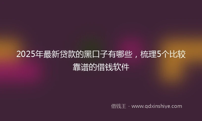 2025年最新贷款的黑口子有哪些，梳理5个比较靠谱的借钱软件