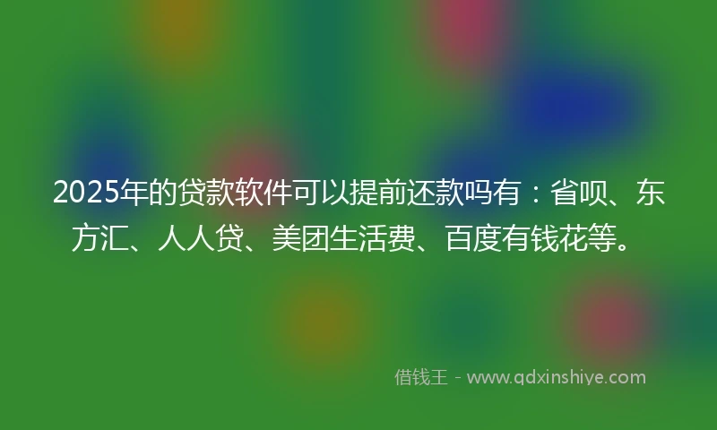 2025年的贷款软件可以提前还款吗有：省呗、东方汇、人人贷、美团生活费、百度有钱花等。