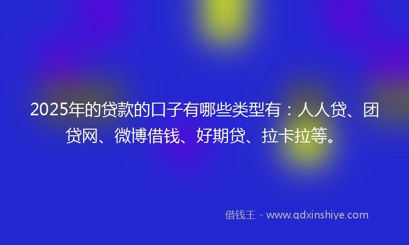 2025年的贷款的口子有哪些类型有：人人贷、团贷网、微博借钱、好期贷、拉卡拉等。