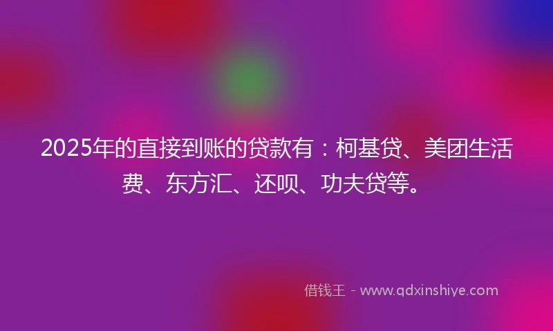 2025年的直接到账的贷款有：柯基贷、美团生活费、东方汇、还呗、功夫贷等。