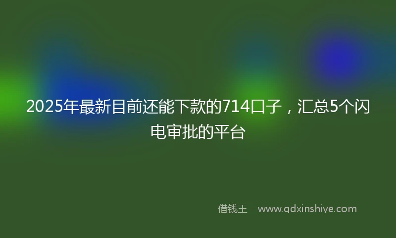 2025年最新目前还能下款的714口子，汇总5个闪电审批的平台