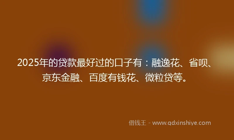 2025年的贷款最好过的口子有：融逸花、省呗、京东金融、百度有钱花、微粒贷等。
