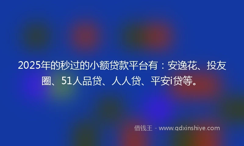 2025年的秒过的小额贷款平台有：安逸花、投友圈、51人品贷、人人贷、平安i贷等。