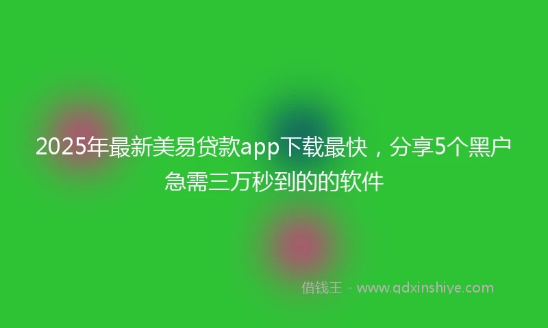 2025年最新美易贷款app下载最快，分享5个黑户急需三万秒到的的软件