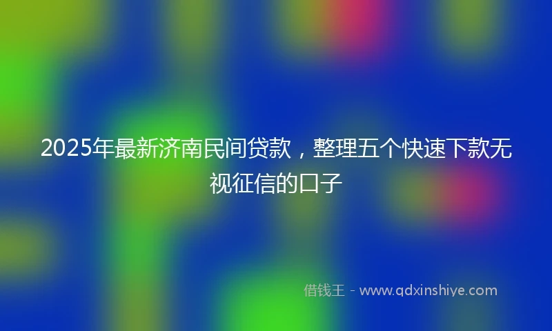 2025年最新济南民间贷款，整理五个快速下款无视征信的口子