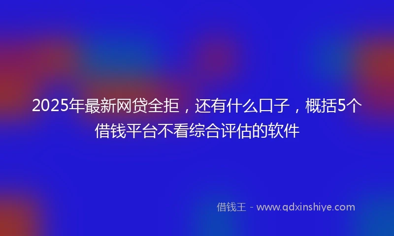 2025年最新网贷全拒，还有什么口子，概括5个借钱平台不看综合评估的软件