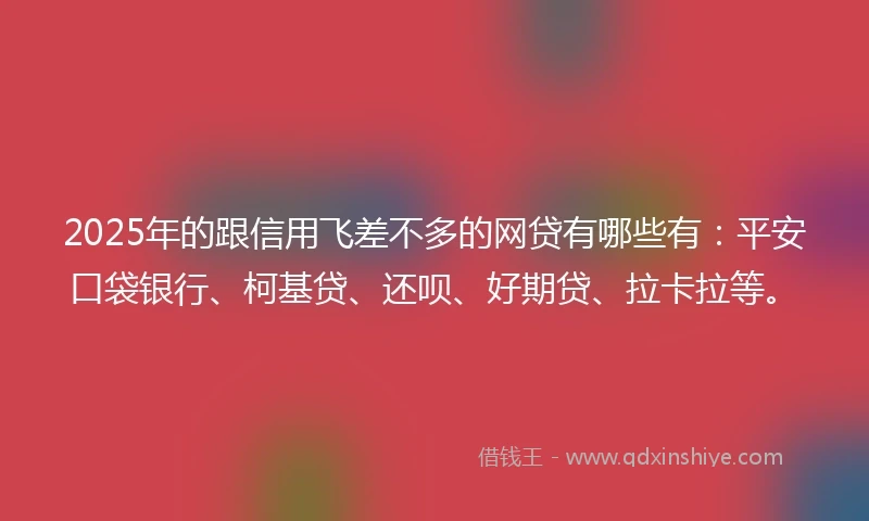 2025年的跟信用飞差不多的网贷有哪些有：平安口袋银行、柯基贷、还呗、好期贷、拉卡拉等。