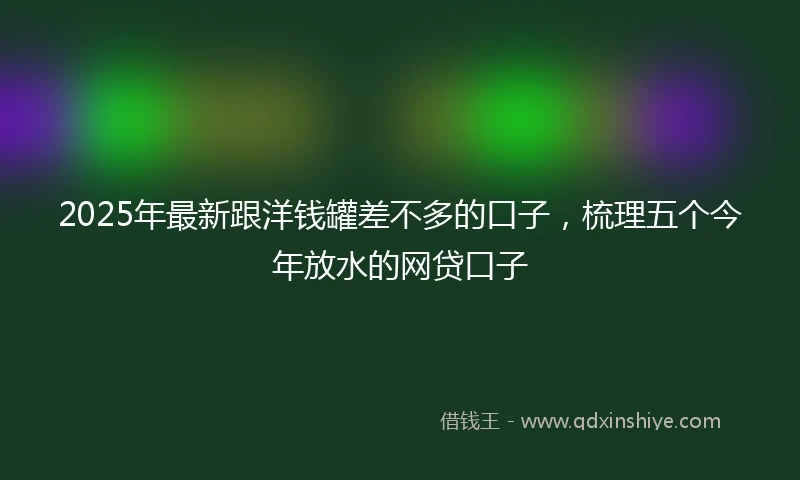 2025年最新跟洋钱罐差不多的口子，梳理五个今年放水的网贷口子
