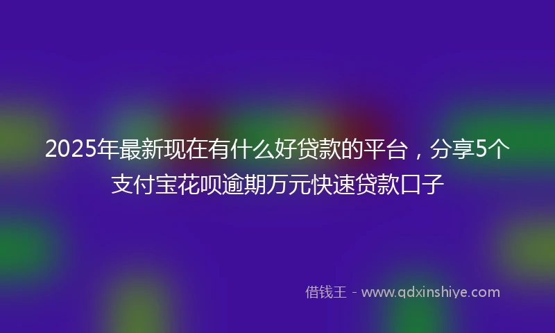 2025年最新现在有什么好贷款的平台,分享5个支付宝花呗逾期万元快速贷款口子