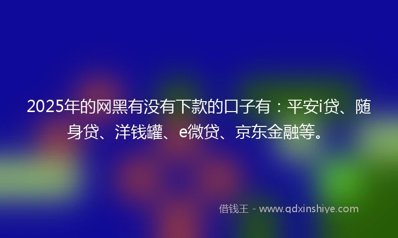 2025年的网黑有没有下款的口子有：平安i贷、随身贷、洋钱罐、e微贷、京东金融等。