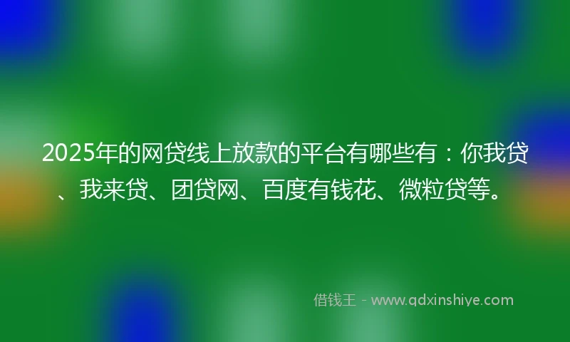 2025年的网贷线上放款的平台有哪些有：你我贷、我来贷、团贷网、百度有钱花、微粒贷等。