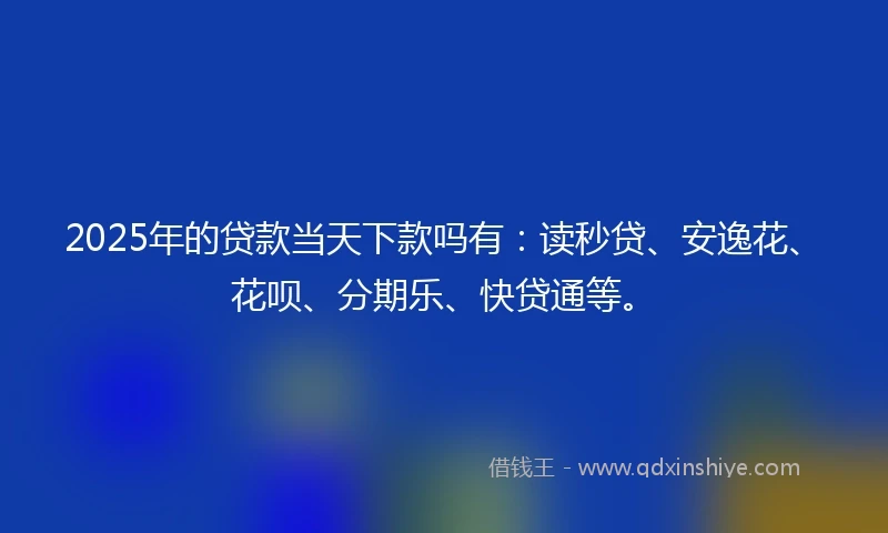 2025年的贷款当天下款吗有:读秒贷、安逸花、花呗、分期乐、快贷通等。