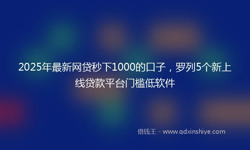 2025年最新网贷秒下1000的口子，罗列5个新上线贷款平台门槛低软件