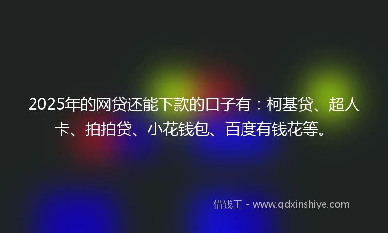 2025年的网贷还能下款的口子有：柯基贷、超人卡、拍拍贷、小花钱包、百度有钱花等。