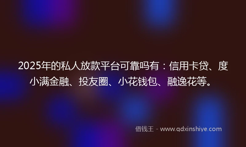 2025年的私人放款平台可靠吗有:信用卡贷、度小满金融、投友圈、小花钱包、融逸花等。